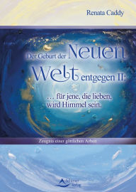 Title: Der Geburt der Neuen Welt entgegen II: . für jene, die lieben, wird Himmel sein: Zeugnis einer göttlichen Arbeit, Author: Renata Caddy