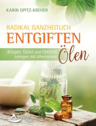 Title: Radikal ganzheitlich entgiften: Körper, Geist und Umfeld reinigen mit ätherischen Ölen, Author: Karin Opitz-Kreher