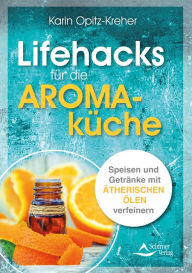 Title: Lifehacks für die Aromaküche: Speisen und Getränke mit ätherischen Ölen verfeinern, Author: Karin Opitz-Kreher