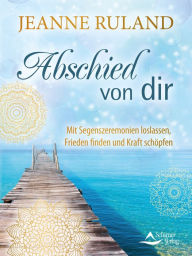 Title: Abschied von dir: Mit Segenszeremonien loslassen, Frieden finden und Kraft schöpfen, Author: Jeanne Ruland