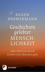 Title: Geschichten gelebter Menschlichkeit: Oder: Wenn Gott durch Grimm'sche Märchen geht, Author: Eugen Drewermann