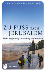 Title: Zu Fuß nach Jerusalem: Mein Pilgerweg für Dialog und Frieden, Author: Christian Rutishauser