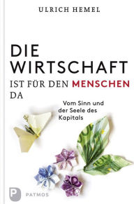 Title: Die Wirtschaft ist für den Menschen da: Vom Sinn und der Seele des Kapitals, Author: Ulrich Hemel