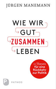 Title: Wie wir gut zusammen Leben: 11 Thesen für eine Rückkehr zur Politik, Author: Jürgen Manemann