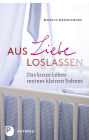 Aus Liebe loslassen: Das kurze Leben meines kleinen Sohnes