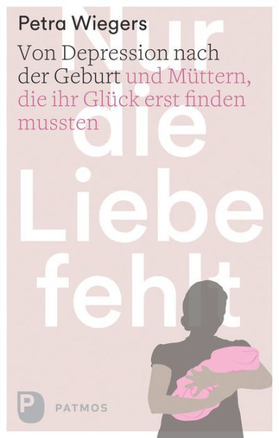 Nur Die Liebe Fehlt Von Depression Nach Der Geburt Und Muttern Die Ihr Gluck Erst Finden Mussten By Petra Wiegers Nook Book Ebook Barnes Noble