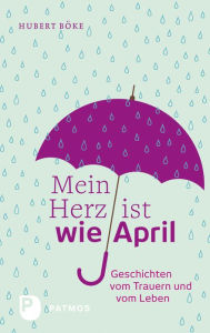 Title: Mein Herz ist wie April: Geschichten vom Trauern und vom Leben, Author: Hubert Böke
