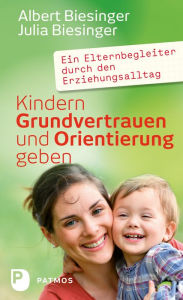 Title: Kindern Grundvertrauen und Orientierung geben: Ein Elternbegleiter durch den Erziehungsalltag, Author: Albert Biesinger