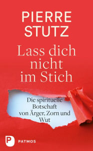 Title: Lass dich nicht im Stich: Die spirituelle Botschaft von Ärger, Zorn und Wut, Author: Pierre Stutz