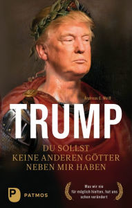 Title: Trump - Du sollst keine anderen Götter neben mir haben: Was wir nie für möglich hielten, hat uns schon verändert, Author: Andreas G. Weiß