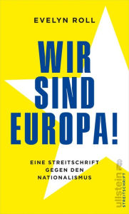 Title: Wir sind Europa!: Eine Streitschrift gegen den Nationalismus, Author: Evelyn Roll