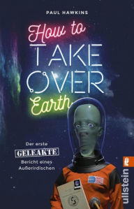 Title: How to Take Over Earth: Der erste geleakte Bericht eines Außerirdischen, Author: Paul Hawkins