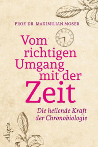 Title: Vom richtigen Umgang mit der Zeit: Die heilende Kraft der Chronobiologie, Author: Maximilian Moser