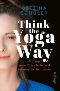 Title: Think The Yoga Way: Mit Yoga unser Glück finden und nebenbei die Welt retten, Author: Bettina Schuler