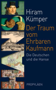 Title: Der Traum vom Ehrbaren Kaufmann: Die Deutschen und die Hanse, Author: Hiram Kümper