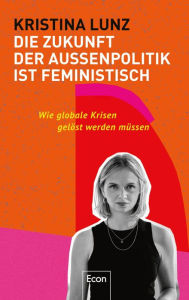 Title: Die Zukunft der Außenpolitik ist feministisch: Wie globale Krisen gelöst werden müssen Weltpolitik im 21. Jahrhundert: Frieden & Gesundheit, Menschenrechte & Klimagerechtigkeit für alle überall, Author: Kristina Lunz