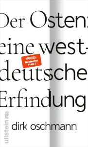 Title: Der Osten: eine westdeutsche Erfindung: Wie die Konstruktion des Ostens unsere Gesellschaft spaltet, Author: Dirk Oschmann