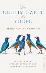 Title: Die geheime Welt der Vögel: Wie sie denken, spielen, sprechen und ihre Kinder erziehen Was Vögel alles können, wovon wir noch nichts wussten - Neues von den Genies der Lüfte, Author: Jennifer Ackerman