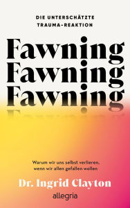 Title: Fawning - die unterschätzte Trauma-Reaktion: Warum wir uns selbst verlieren, wenn wir allen gefallen wollen, Author: Ingrid Clayton