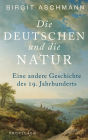 Die Deutschen und die Natur: Eine andere Geschichte des 19. Jahrhunderts Ein neuer Blick auf die Welt: Wie die Deutschen die Natur erfanden