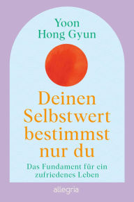 Title: Deinen Selbstwert bestimmst nur du: Das Fundament für ein zufriedenes Leben Der Bestseller aus Korea, Author: Yoon Hong Gyun