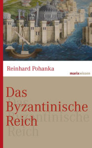 Title: Das Byzantinische Reich: Die Geschichte einer der größten Zivilisationen der Welt (324-1453), Author: Reinhard Pohanka