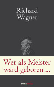 Title: Wer als Meister ward geboren.: Briefe und Schriften. Wagner ganz privat, Author: Richard Wagner