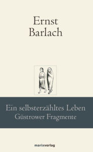 Title: Ein selbsterzähltes Leben: Güstrower Fragmente, Author: Ernst Barlach