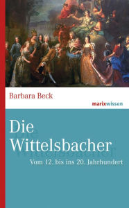 Title: Die Wittelsbacher: Vom 12. bis ins 20. Jahrhundert, Author: Barbara Beck