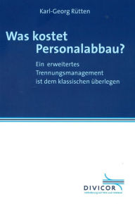 Title: Was kostet Personalabbau? Ein erweitertes Trennungsmanagement ist dem klassischen überlegen: Eine Gegenüberstellung von Elementen, Auswirkungen und Kosten verschiedener Strategien des Trennungsmanagements auf der Grundlage eines empirischen Fallbeispiels, Author: Karl-Georg Rütten