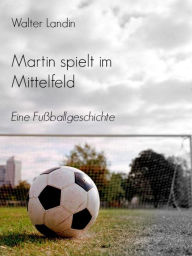 Title: Martin spielt im Mittelfeld: Eine Fußballgeschichte, Author: Walter Landin