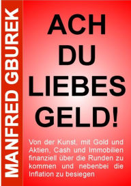 Title: Ach du liebes Geld!: Von der Kunst, mit Gold und Aktien, Cash und Immobilien finanziell über die Runden zu kommen und nebenbei die Inflation zu besiegen, Author: Manfred Gburek