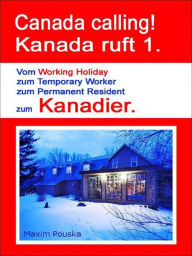 Title: Canada calling! Kanada ruft 1.: Der Weg vom Working Holiday zum Temporary Worker zum Permanent Resident zum Kanadier, Author: Maxim Pouska