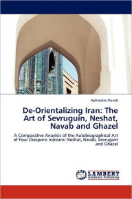 Title: de-Orientalizing Iran: The Art of Sevruguin, Neshat, Navab and Ghazel, Author: Aphrodite Navab