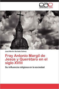 Title: Fray Antonio Margil de Jesús y Querétaro en el siglo XVIII, Author: Hurtado Galves José Martín
