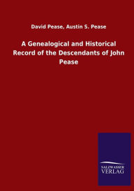 Title: A Genealogical and Historical Record of the Descendants of John Pease, Author: David Pease Austin S. Pease