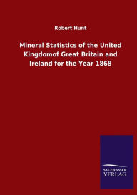 Title: Mineral Statistics of the United Kingdomof Great Britain and Ireland for the Year 1868, Author: Robert Hunt