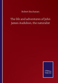 Title: The life and adventures of John James Audubon, the naturalist, Author: Robert Buchanan
