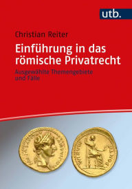 Title: Einführung in das römische Privatrecht: Ausgewählte Themengebiete und Fälle, Author: Christian Reiter