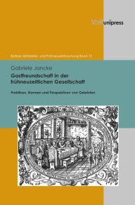 Title: Gastfreundschaft in der fruhneuzeitlichen Gesellschaft: Praktiken, Perspektiven und Normen von Gelehrten, Author: Gabriele Jancke