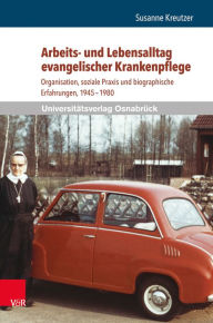 Title: Arbeits- und Lebensalltag evangelischer Krankenpflege: Organisation, soziale Praxis und biographische Erfahrungen, 1945-1980, Author: Susanne Kreutzer