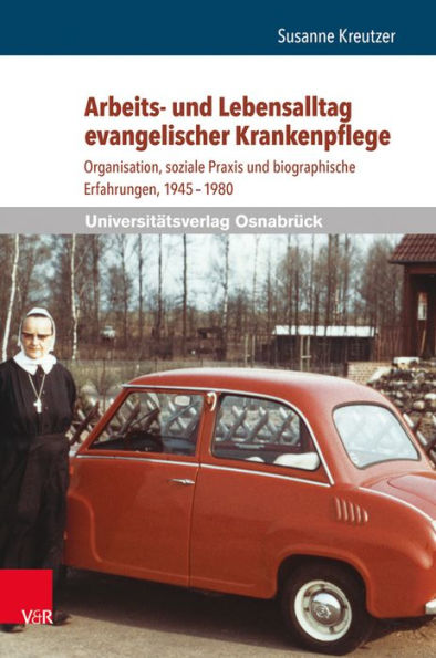 Arbeits- und Lebensalltag evangelischer Krankenpflege: Organisation, soziale Praxis und biographische Erfahrungen, 1945-1980