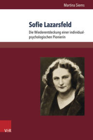 Title: Sofie Lazarsfeld: Die Wiederentdeckung einer individualpsychologischen Pionierin, Author: Martina Siems