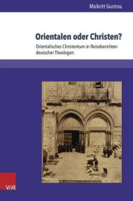 Title: Orientalen oder Christen?: Orientalisches Christentum in Reiseberichten deutscher Theologen, Author: Maibritt Gustrau