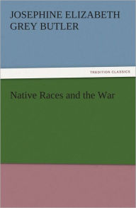 Title: Native Races and the War, Author: Josephine E. (Josephine Elizabeth Grey) Butler