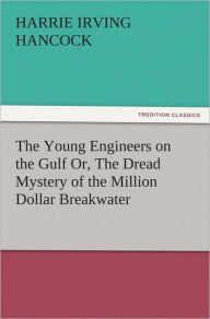 Title: The Young Engineers on the Gulf Or, The Dread Mystery of the Million Dollar Breakwater, Author: H. Irving (Harrie Irving) Hancock