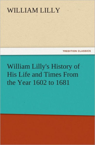 William Lilly's History of His Life and Times From the Year 1602 to 1681
