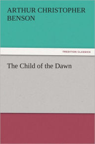 Title: The Child of the Dawn, Author: Arthur Christopher Benson