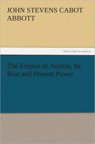 Title: The Empire of Austria, Its Rise and Present Power, Author: John S. C. Abbott