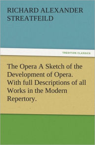Title: The Opera A Sketch of the Development of Opera. With full Descriptions of all Works in the Modern Repertory., Author: R. A. (Richard Alexander) Streatfeild